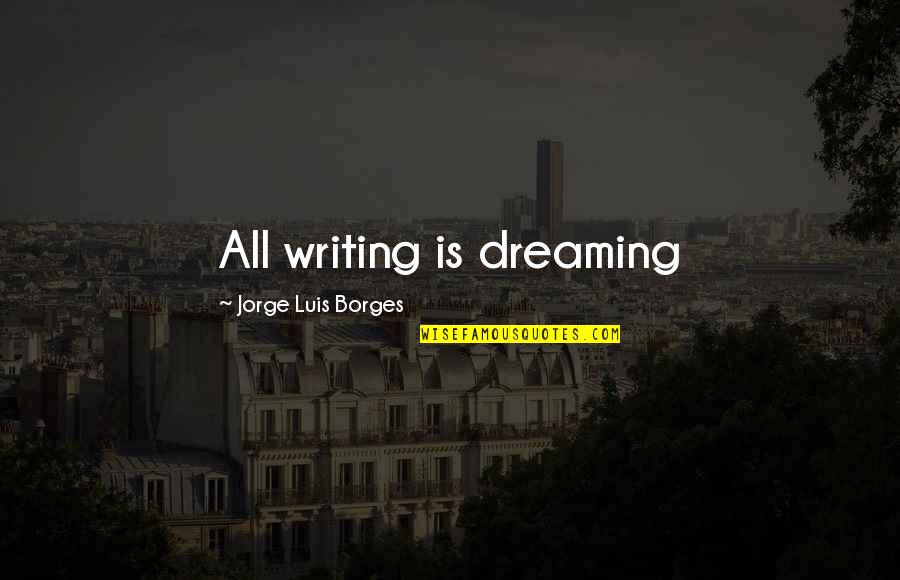 Borges Writing Quotes By Jorge Luis Borges: All writing is dreaming