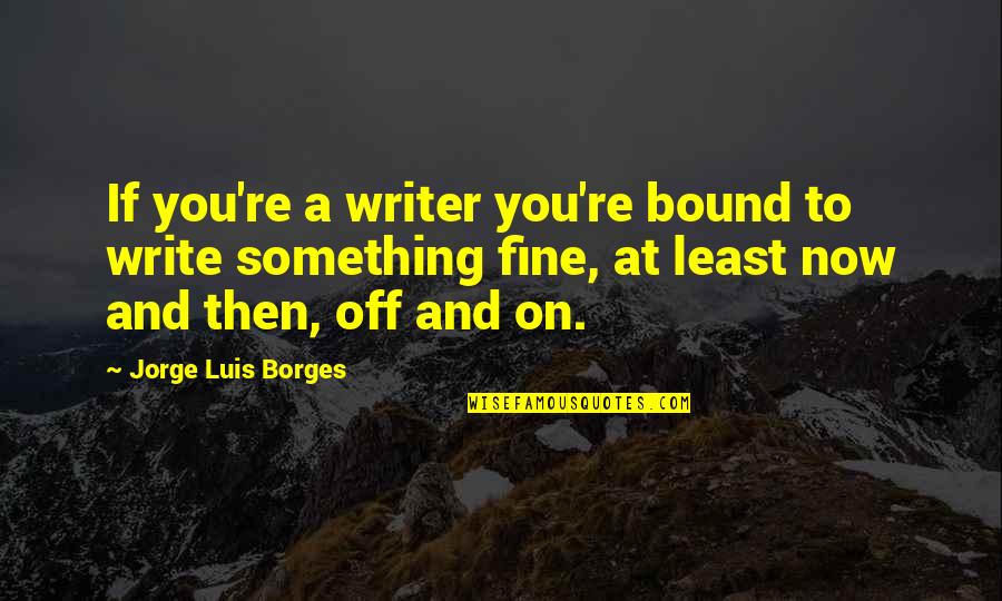 Borges Writing Quotes By Jorge Luis Borges: If you're a writer you're bound to write