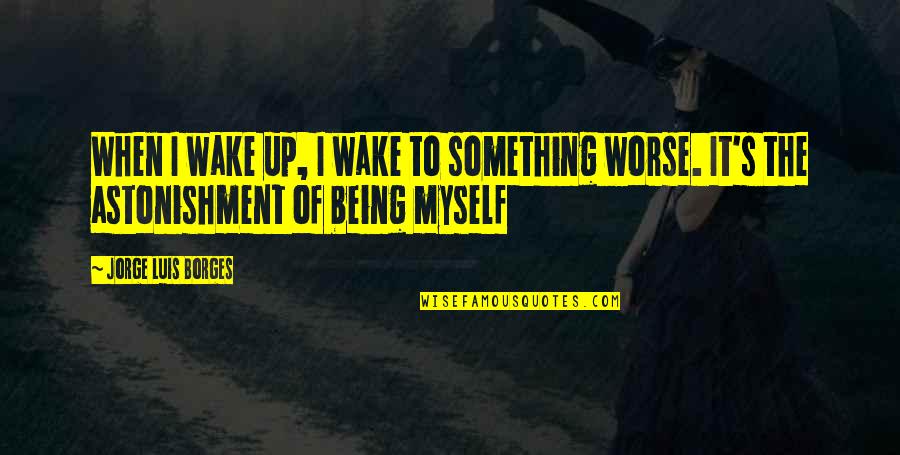 Borges's Quotes By Jorge Luis Borges: When I wake up, I wake to something Borges's Quotes By Jorge Luis Borges: When I wake up, I wake to something