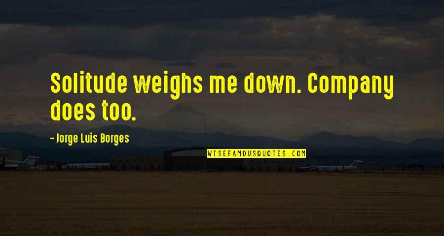 Borges's Quotes By Jorge Luis Borges: Solitude weighs me down. Company does too. Borges's Quotes By Jorge Luis Borges: Solitude weighs me down. Company does too.