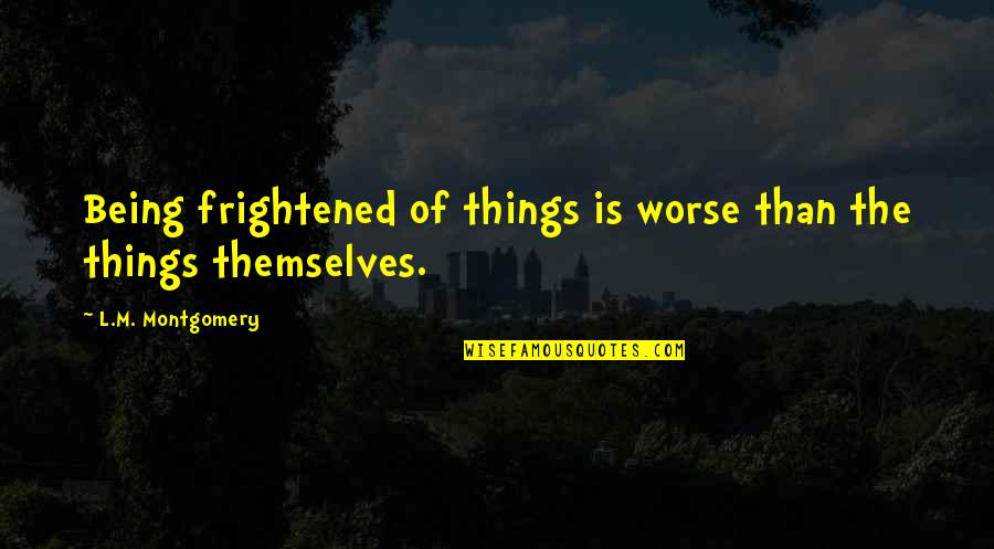 Borgin Quotes By L.M. Montgomery: Being frightened of things is worse than the