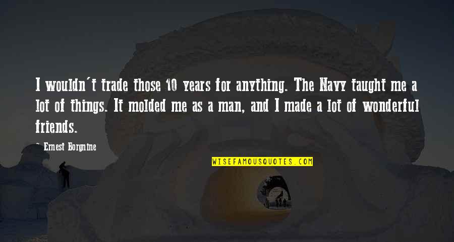 Borgnine Quotes By Ernest Borgnine: I wouldn't trade those 10 years for anything. Borgnine Quotes By Ernest Borgnine: I wouldn't trade those 10 years for anything.