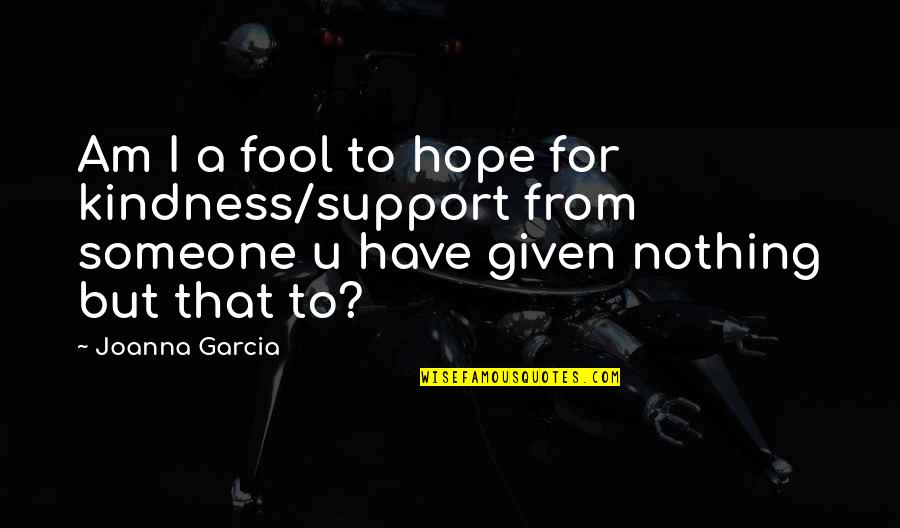 Borgogno Era Quotes By Joanna Garcia: Am I a fool to hope for kindness/support Borgogno Era Quotes By Joanna Garcia: Am I a fool to hope for kindness/support