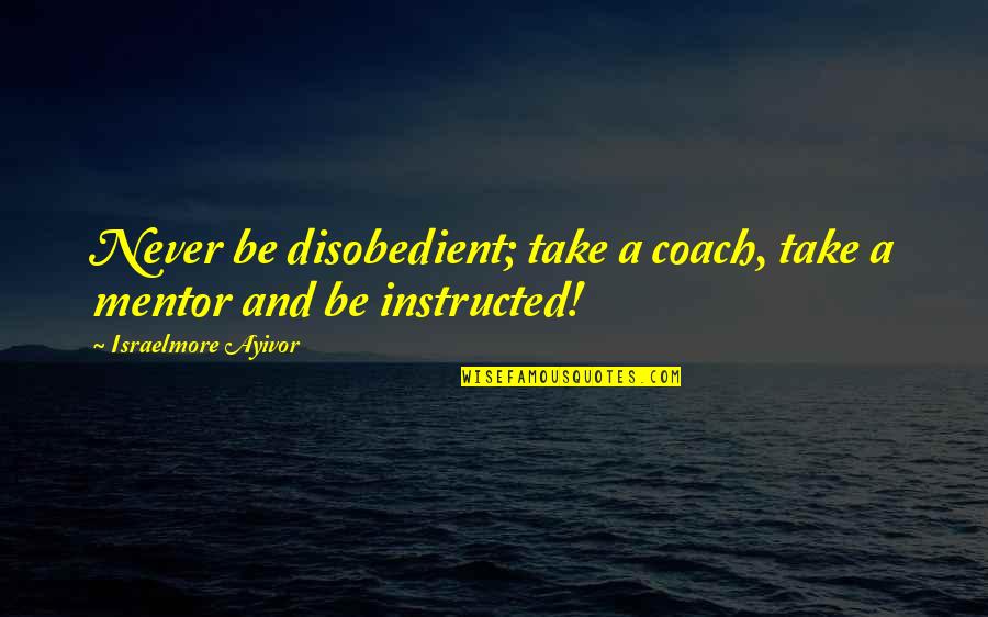 Borgognoni Lake Quotes By Israelmore Ayivor: Never be disobedient; take a coach, take a