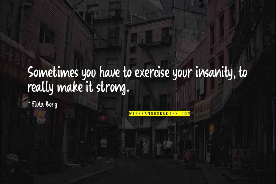Borg's Quotes By Flula Borg: Sometimes you have to exercise your insanity, to