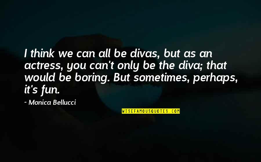 Boring As Quotes By Monica Bellucci: I think we can all be divas, but