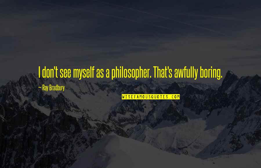 Boring As Quotes By Ray Bradbury: I don't see myself as a philosopher. That's