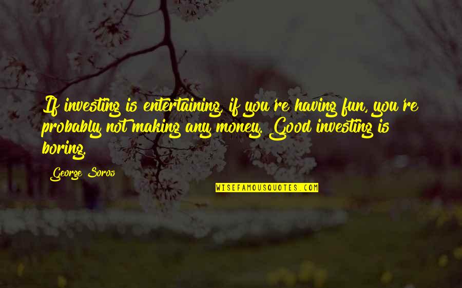 Boring Is Good Quotes By George Soros: If investing is entertaining, if you're having fun,