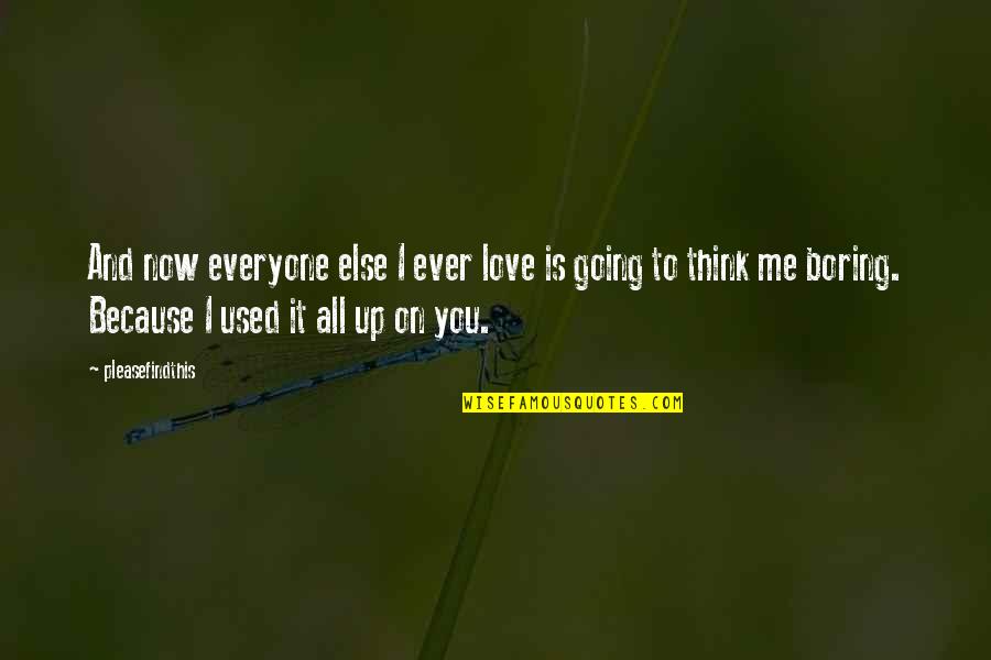 Boring Love Quotes By Pleasefindthis: And now everyone else I ever love is