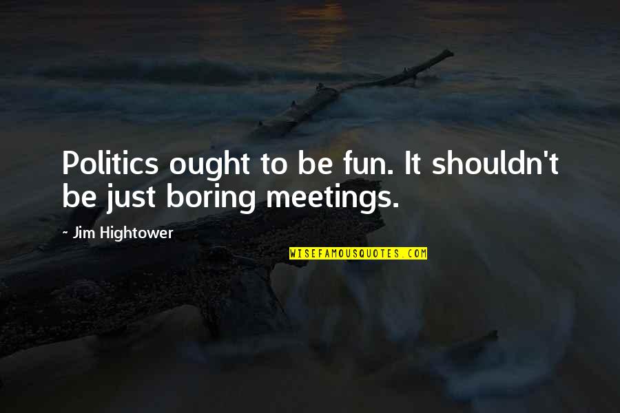 Boring Meetings Quotes By Jim Hightower: Politics ought to be fun. It shouldn't be Boring Meetings Quotes By Jim Hightower: Politics ought to be fun. It shouldn't be