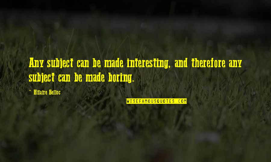 Boring Subject Quotes By Hilaire Belloc: Any subject can be made interesting, and therefore