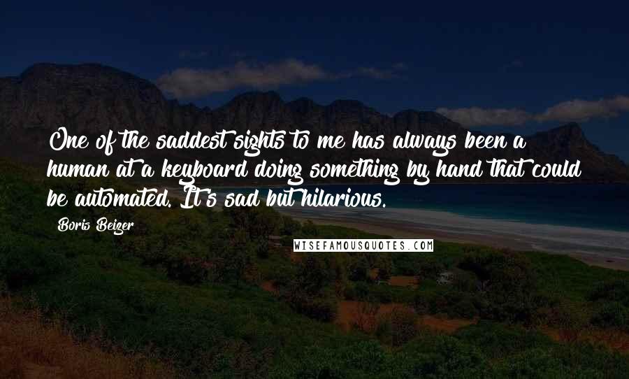 Boris Beizer quotes: One of the saddest sights to me has always been a human at a keyboard doing something by hand that could be automated. It's sad but hilarious.