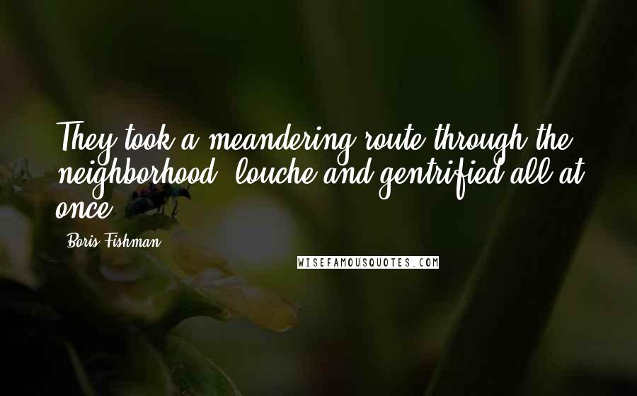 Boris Fishman quotes: They took a meandering route through the neighborhood, louche and gentrified all at once.