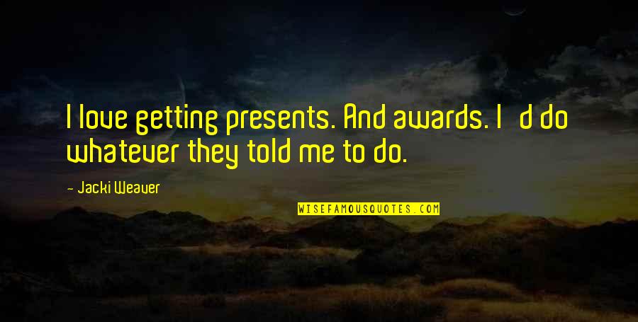 Boris Jimmy Saville Quotes By Jacki Weaver: I love getting presents. And awards. I'd do