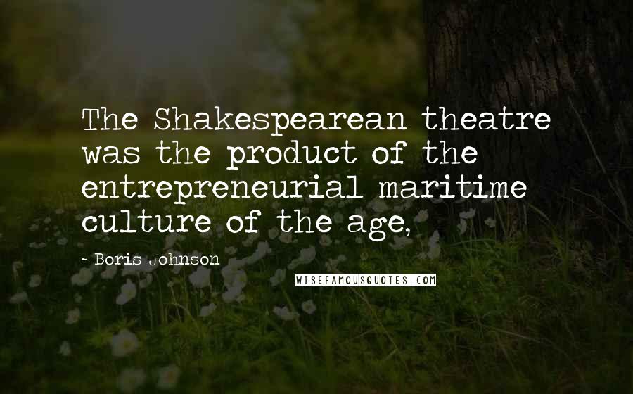 Boris Johnson quotes: The Shakespearean theatre was the product of the entrepreneurial maritime culture of the age,