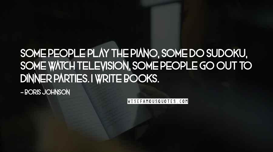 Boris Johnson quotes: Some people play the piano, some do Sudoku, some watch television, some people go out to dinner parties. I write books.