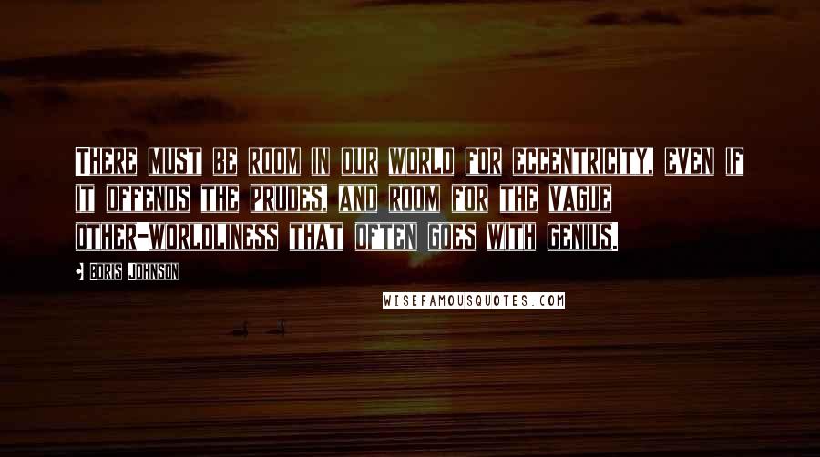 Boris Johnson quotes: There must be room in our world for eccentricity, even if it offends the prudes, and room for the vague other-worldliness that often goes with genius.