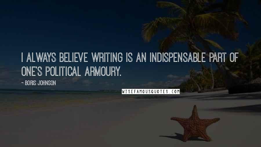 Boris Johnson quotes: I always believe writing is an indispensable part of one's political armoury.