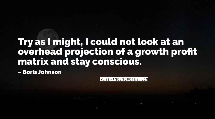 Boris Johnson quotes: Try as I might, I could not look at an overhead projection of a growth profit matrix and stay conscious.