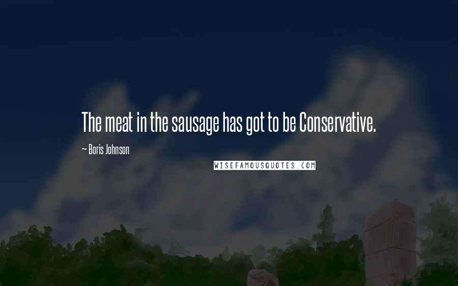 Boris Johnson quotes: The meat in the sausage has got to be Conservative.