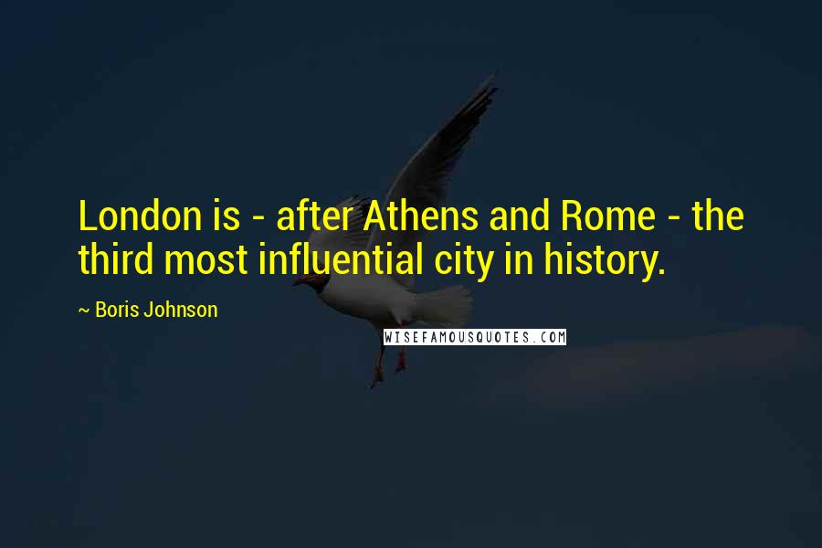 Boris Johnson quotes: London is - after Athens and Rome - the third most influential city in history.
