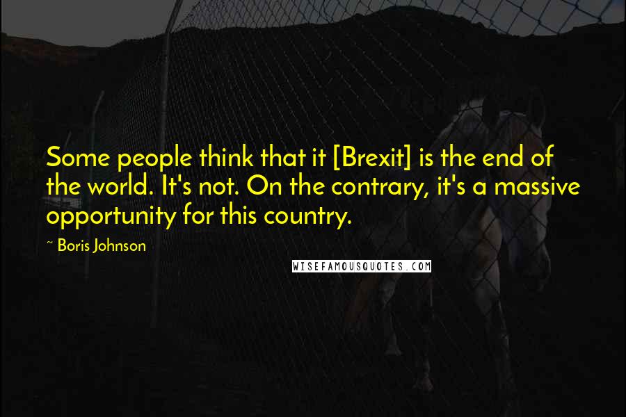 Boris Johnson quotes: Some people think that it [Brexit] is the end of the world. It's not. On the contrary, it's a massive opportunity for this country.