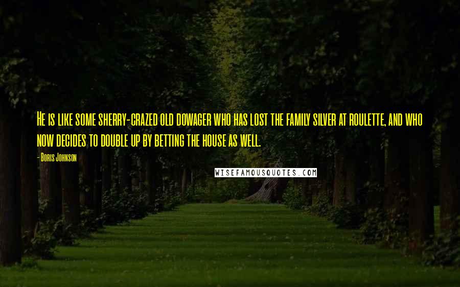 Boris Johnson quotes: He is like some sherry-crazed old dowager who has lost the family silver at roulette, and who now decides to double up by betting the house as well.