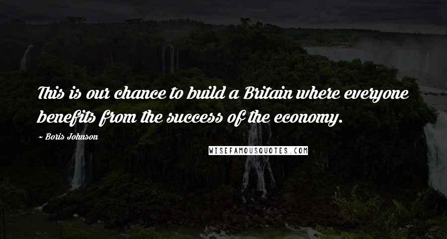 Boris Johnson quotes: This is our chance to build a Britain where everyone benefits from the success of the economy.