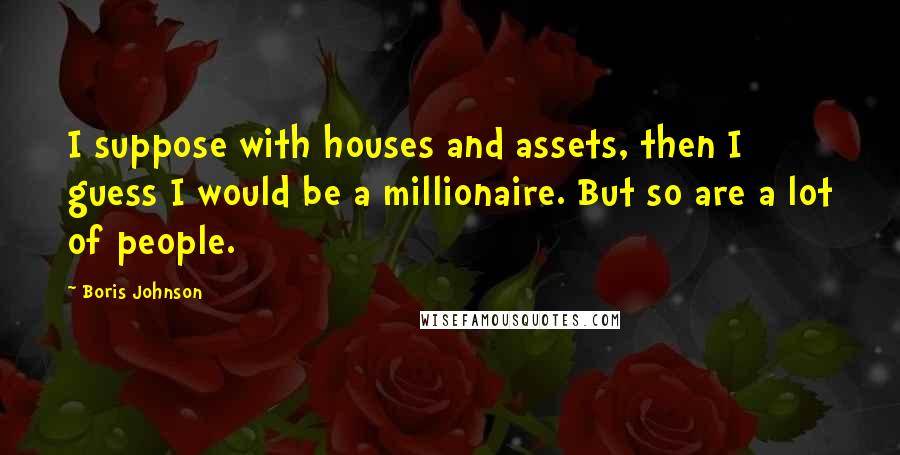 Boris Johnson quotes: I suppose with houses and assets, then I guess I would be a millionaire. But so are a lot of people.