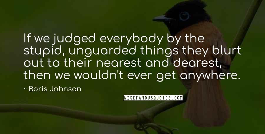 Boris Johnson quotes: If we judged everybody by the stupid, unguarded things they blurt out to their nearest and dearest, then we wouldn't ever get anywhere.