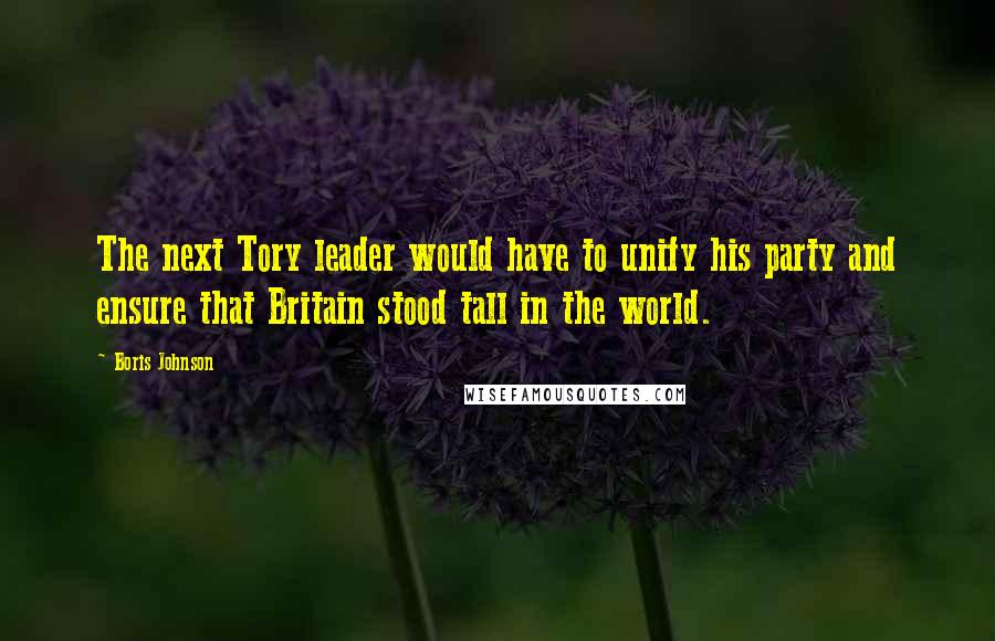 Boris Johnson quotes: The next Tory leader would have to unify his party and ensure that Britain stood tall in the world.