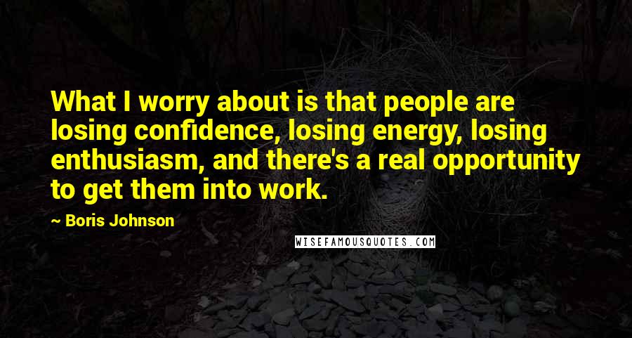 Boris Johnson quotes: What I worry about is that people are losing confidence, losing energy, losing enthusiasm, and there's a real opportunity to get them into work.