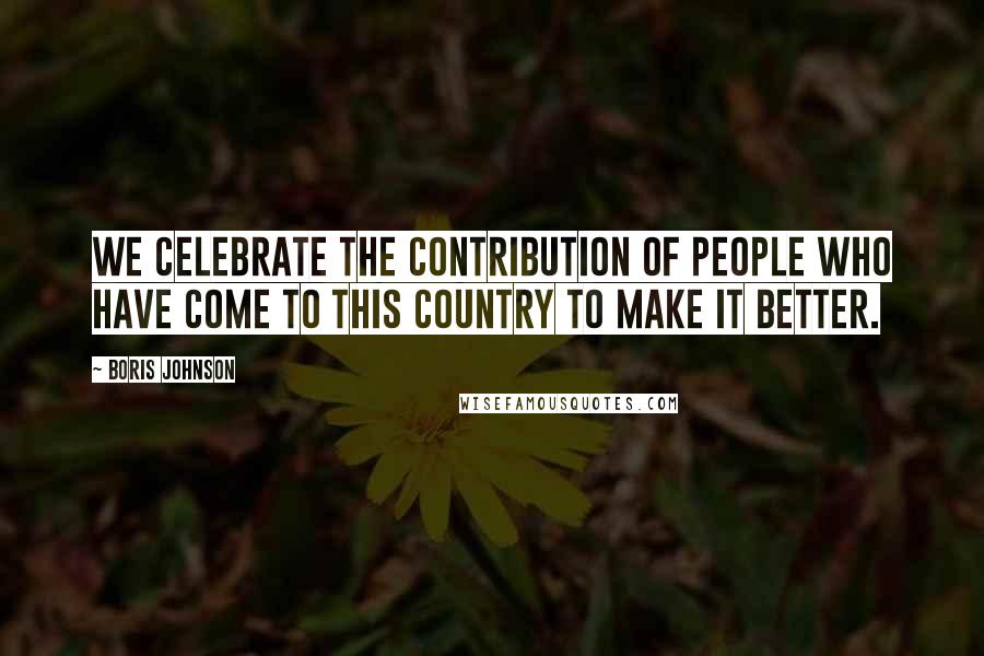 Boris Johnson quotes: We celebrate the contribution of people who have come to this country to make it better.