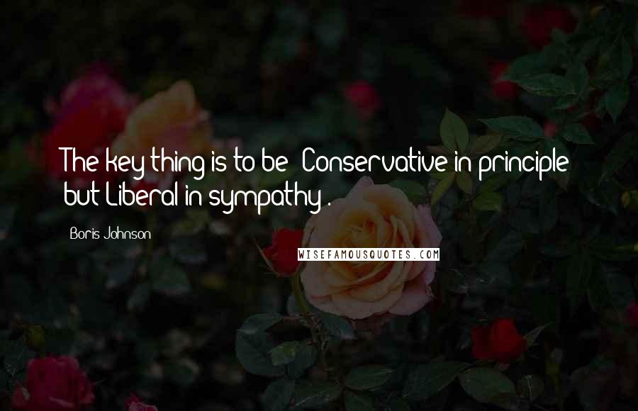 Boris Johnson quotes: The key thing is to be "Conservative in principle but Liberal in sympathy".