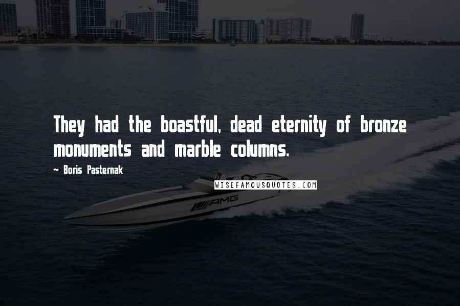 Boris Pasternak quotes: They had the boastful, dead eternity of bronze monuments and marble columns.