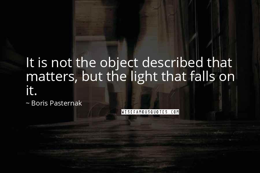Boris Pasternak quotes: It is not the object described that matters, but the light that falls on it.