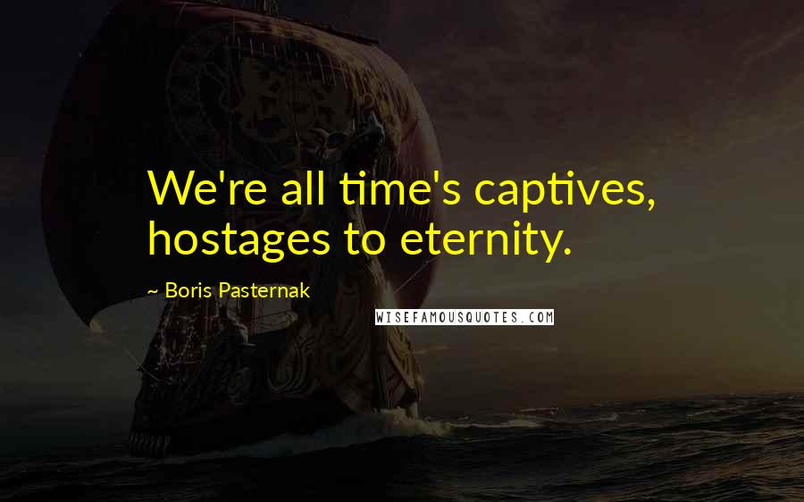 Boris Pasternak quotes: We're all time's captives, hostages to eternity.