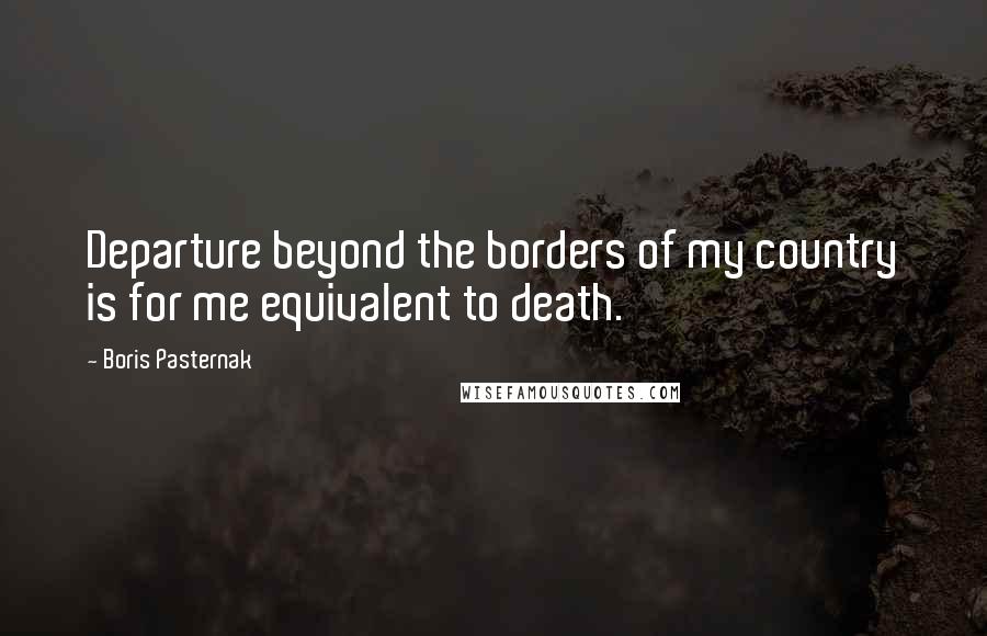 Boris Pasternak quotes: Departure beyond the borders of my country is for me equivalent to death.