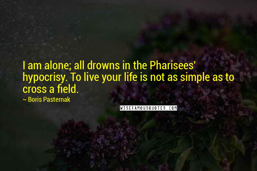 Boris Pasternak quotes: I am alone; all drowns in the Pharisees' hypocrisy. To live your life is not as simple as to cross a field.
