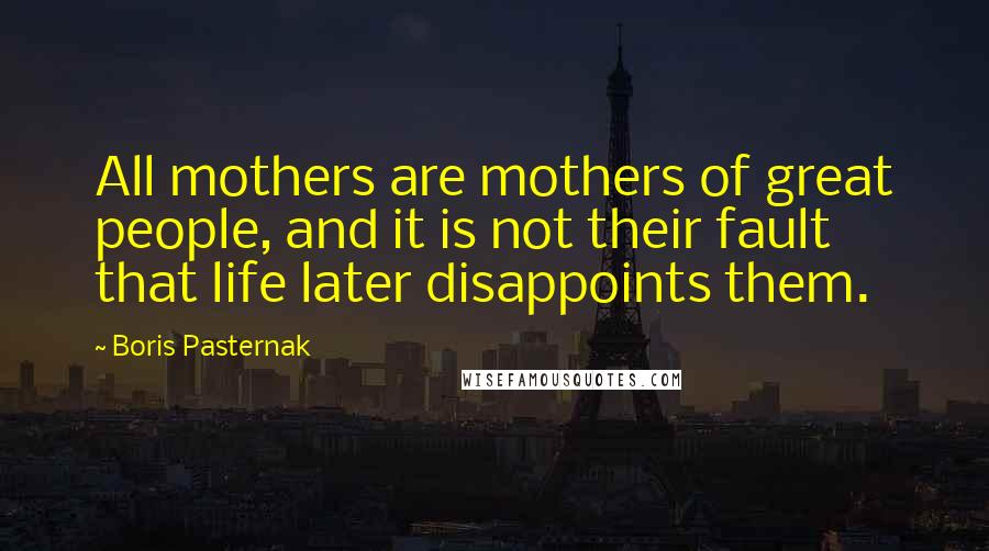 Boris Pasternak quotes: All mothers are mothers of great people, and it is not their fault that life later disappoints them.