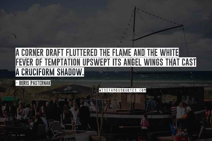 Boris Pasternak quotes: A corner draft fluttered the flame And the white fever of temptation Upswept its angel wings that cast A cruciform shadow.