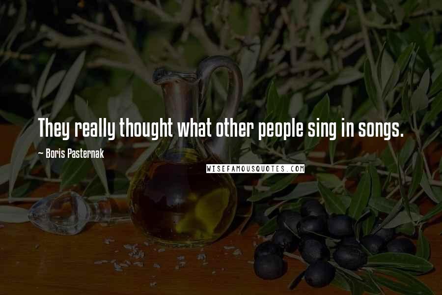 Boris Pasternak quotes: They really thought what other people sing in songs.