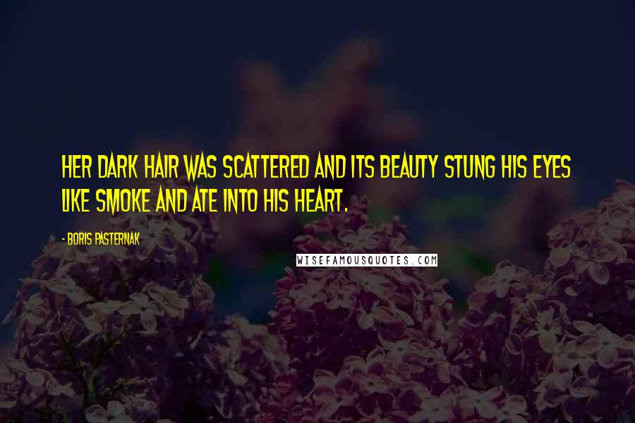 Boris Pasternak quotes: Her dark hair was scattered and its beauty stung his eyes like smoke and ate into his heart.