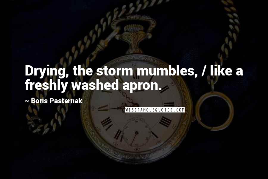 Boris Pasternak quotes: Drying, the storm mumbles, / like a freshly washed apron.