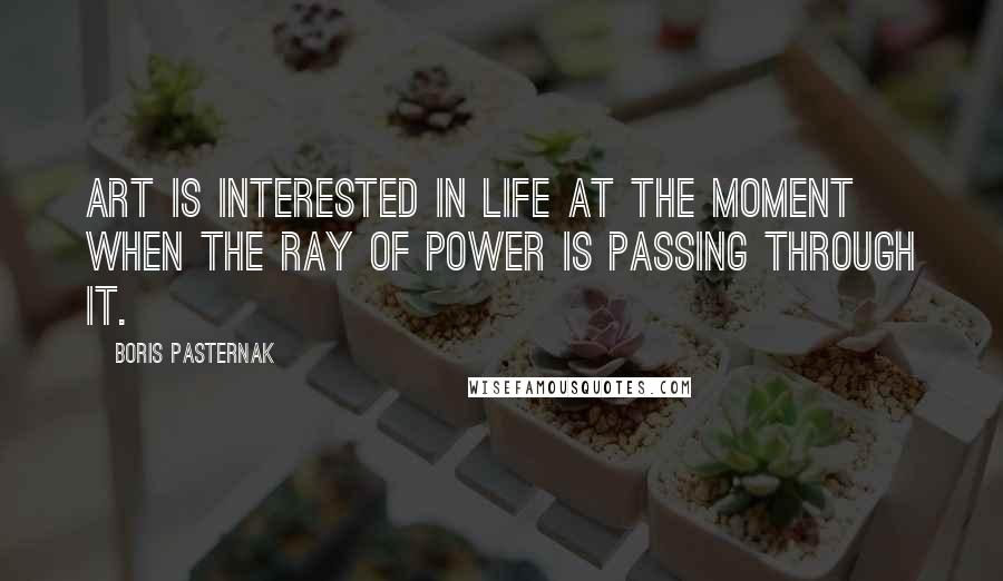 Boris Pasternak quotes: Art is interested in life at the moment when the ray of power is passing through it.