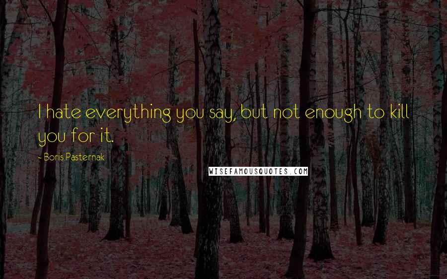 Boris Pasternak quotes: I hate everything you say, but not enough to kill you for it.