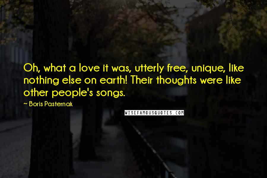 Boris Pasternak quotes: Oh, what a love it was, utterly free, unique, like nothing else on earth! Their thoughts were like other people's songs.