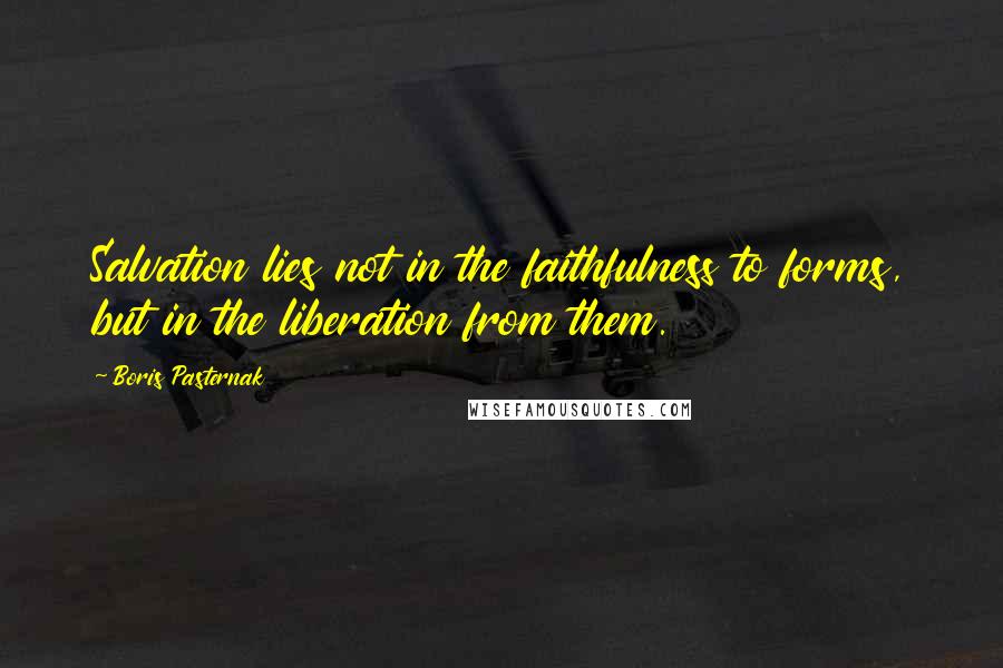 Boris Pasternak quotes: Salvation lies not in the faithfulness to forms, but in the liberation from them.