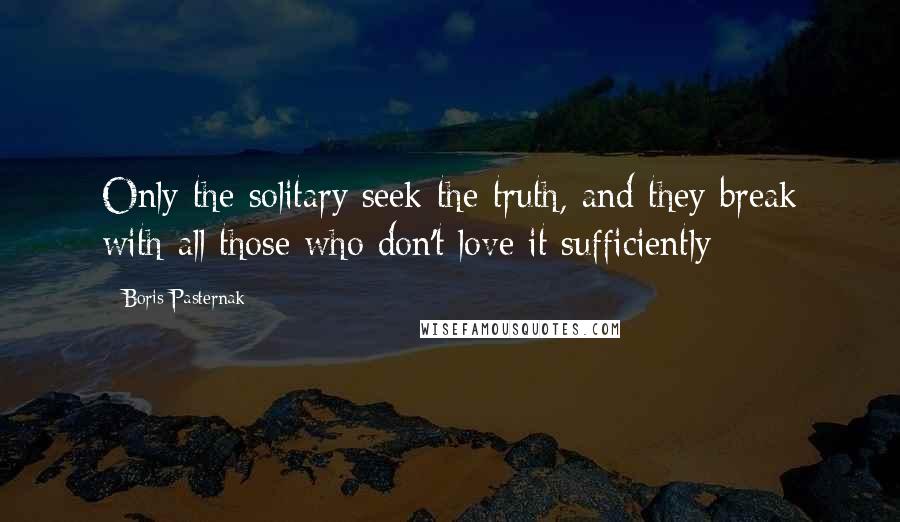 Boris Pasternak quotes: Only the solitary seek the truth, and they break with all those who don't love it sufficiently