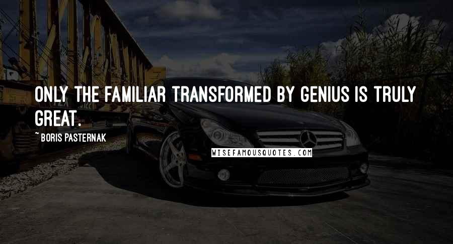 Boris Pasternak quotes: Only the familiar transformed by genius is truly great.